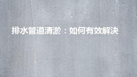 排水管道清淤：如何有效解決排水系統(tǒng)堵塞問題？